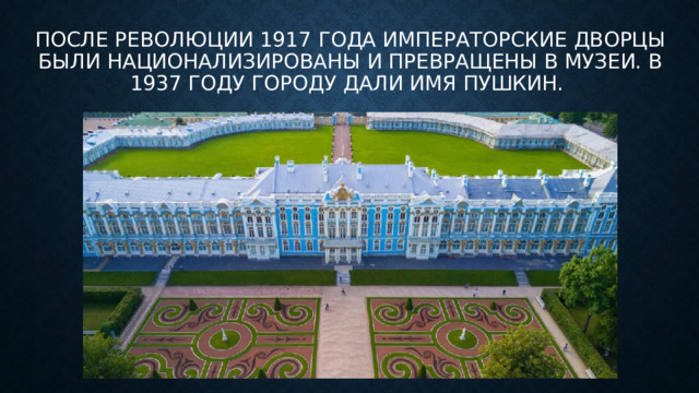 После революции 1917 года императорские дворцы были национализированы и превращены в музеи. В 1937 году городу дали имя Пушкин. 