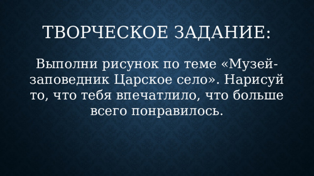 Творческое задание: Выполни рисунок по теме «Музей- заповедник Царское село». Нарисуй то, что тебя впечатлило, что больше всего понравилось.