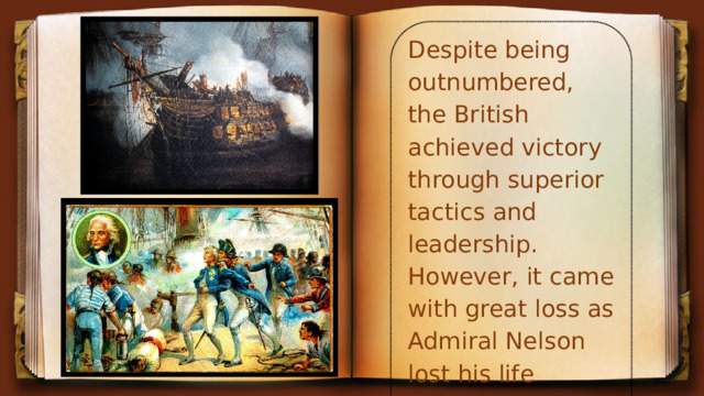 Despite being outnumbered, the British achieved victory through superior tactics and leadership. However, it came with great loss as Admiral Nelson lost his life during the battle.