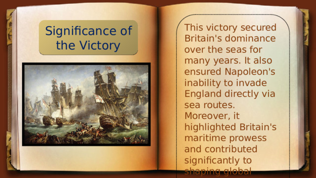 This victory secured Britain's dominance over the seas for many years. It also ensured Napoleon's inability to invade England directly via sea routes. Moreover, it highlighted Britain's maritime prowess and contributed significantly to shaping global politics in subsequent decades. Significance of the Victory