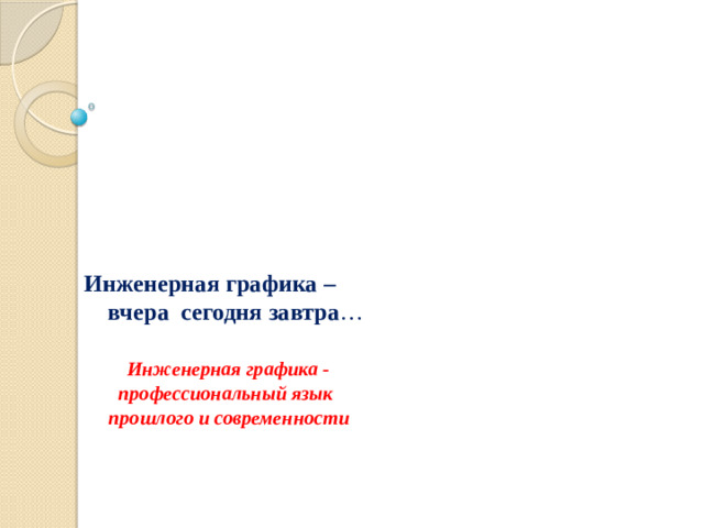 Инженерная графика –  вчера сегодня завтра …     Инженерная графика -  профессиональный язык  прошлого и современности