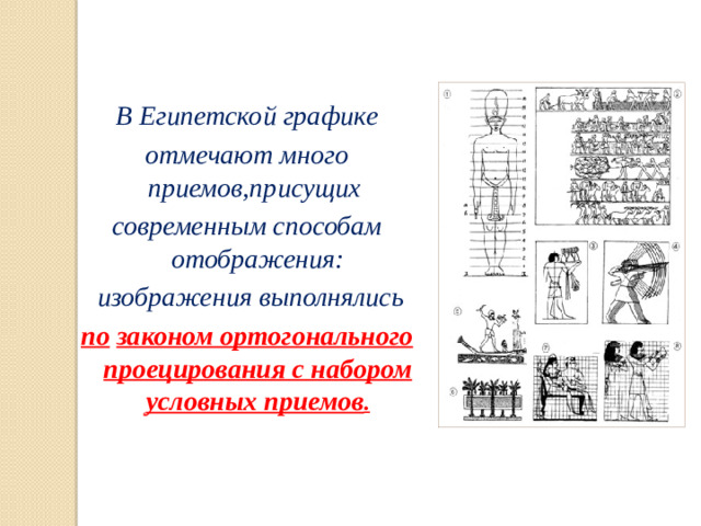 В Египетской графике отмечают много приемов,присущих современным способам отображения:  изображения выполнялись по  законом ортогонального проецирования с набором условных приемов .