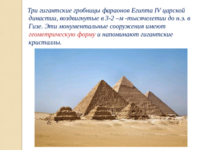 Три гигантские гробницы фараонов Египта IV царской династии, воздвигнутые в 3-2 –м -тысячелетии до н.э. в Гизе. Эти монументальные сооружения имеют геометрическую форму и напоминают гигантские кристаллы.