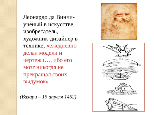 Леонардо да Винчи-ученый в искусстве, изобретатель, художник-дизайнер в технике, «ежедневно делал модели и чертежи…, ибо его мозг никогда не прекращал своих выдумок»  (Вазари – 15 апреля 1452)