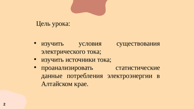 Цель урока: изучить условия существования электрического тока; изучить источники тока; проанализировать статистические данные потребления электроэнергии в Алтайском крае. 2