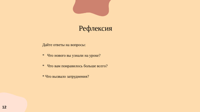 Рефлексия Дайте ответы на вопросы: * Что нового вы узнали на уроке? * Что вам понравилось больше всего? * Что вызвало затруднения? 12
