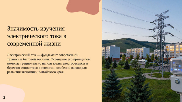 Значимость изучения электрического тока в современной жизни  Электрический ток — фундамент современной техники и бытовой техники. Осознание его принципов помогает рационально использовать энергоресурсы и бережно относиться к экологии, особенно важно для развития экономики Алтайского края. 3