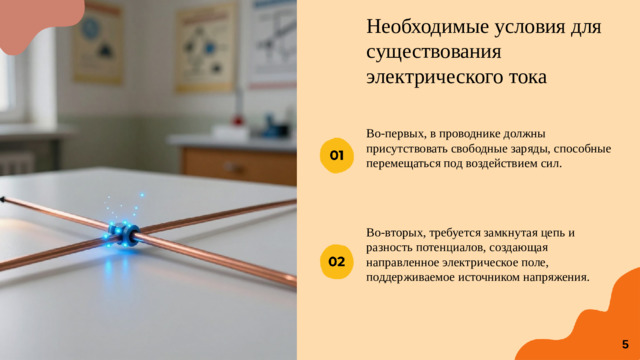 Необходимые условия для существования электрического тока Во-первых, в проводнике должны присутствовать свободные заряды, способные перемещаться под воздействием сил. Во-вторых, требуется замкнутая цепь и разность потенциалов, создающая направленное электрическое поле, поддерживаемое источником напряжения. 5