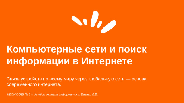 Компьютерные сети и поиск информации в Интернете  Связь устройств по всему миру через глобальную сеть — основа современного интернета. МБОУ ООШ № 3 г. Алейск учитель информатики: Вагнер В.В.