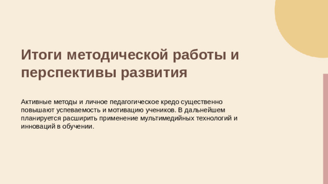 Итоги методической работы и перспективы развития Активные методы и личное педагогическое кредо существенно повышают успеваемость и мотивацию учеников. В дальнейшем планируется расширить применение мультимедийных технологий и инноваций в обучении.