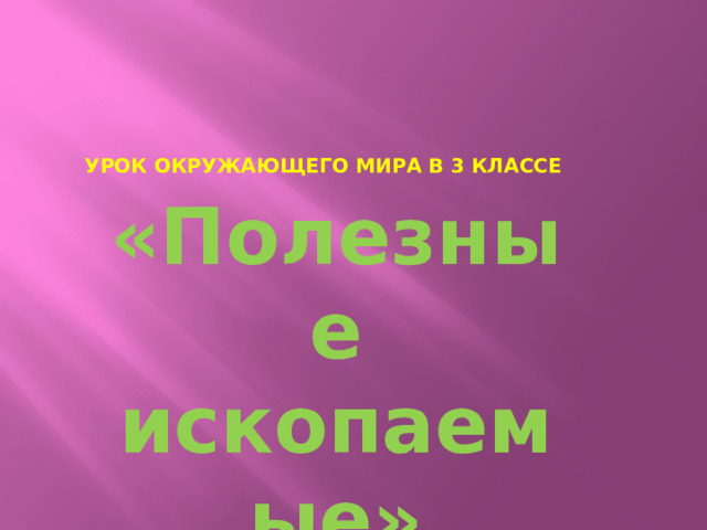 Урок окружающего мира в 3 классе «Полезные ископаемые» Составила учитель начальных классов Потехина С. В. МОУ СОШ № 27 Г. Комсомольск – на - Амуре