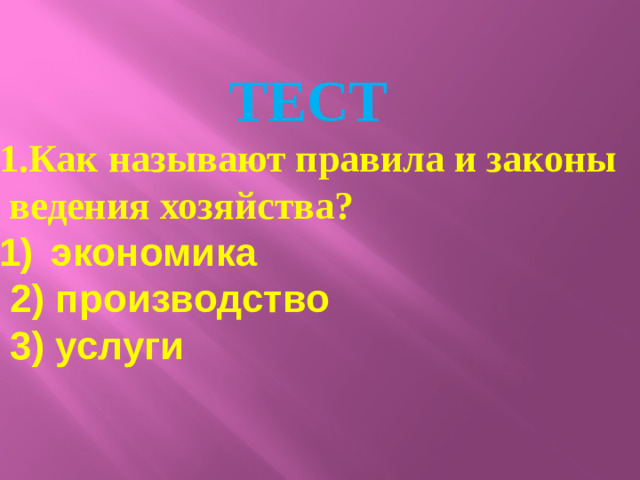 ТЕСТ 1.Как называют правила и законы  ведения хозяйства? экономика  2) производство  3) услуги