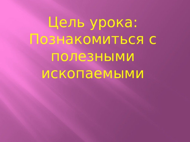 Цель урока: Познакомиться с полезными ископаемыми