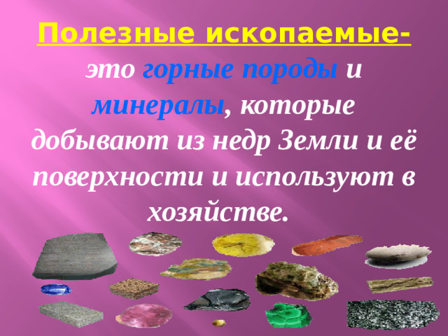 Полезные ископаемые- это горные породы и минералы , которые добывают из недр Земли и её поверхности и используют в хозяйстве.