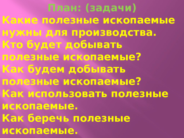 План: (задачи) Какие полезные ископаемые нужны для производства. Кто будет добывать полезные ископаемые? Как будем добывать полезные ископаемые? Как использовать полезные ископаемые. Как беречь полезные ископаемые.