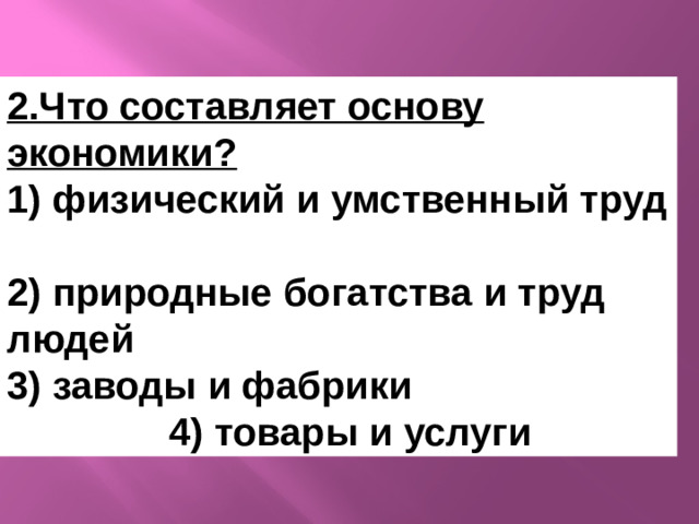 2.Что составляет основу экономики? 1) физический и умственный труд 2) природные богатства и труд людей 3) заводы и фабрики 4) товары и услуги