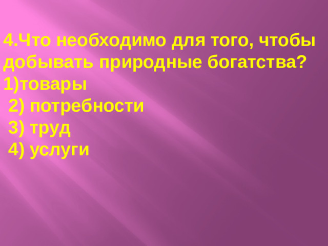 4.Что необходимо для того, чтобы добывать природные богатства? 1)товары  2) потребности  3) труд  4) услуги
