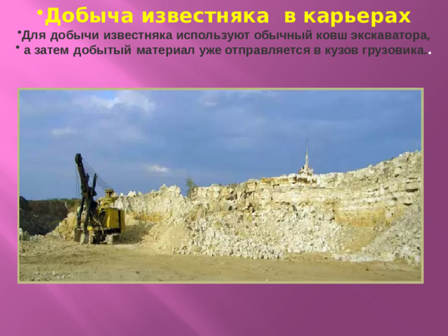 Добыча известняка в карьерах Для   добычи   известняка используют обычный ковш экскаватора,  а затем   добытый   материал уже отправляется в кузов грузовика. .