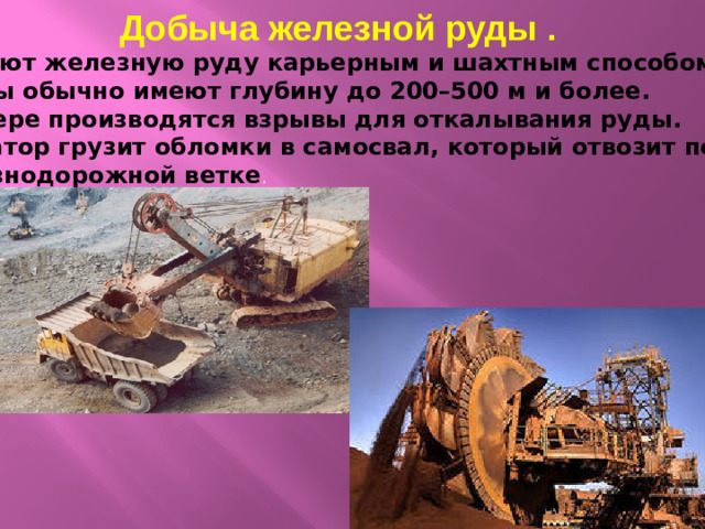 Добыча железной руды . Добывают железную руду карьерным и шахтным способом. Карьеры обычно имеют глубину до 200–500 м и более.  В карьере производятся взрывы для откалывания руды. Экскаватор грузит обломки в самосвал, который отвозит породу к железнодорожной ветке .