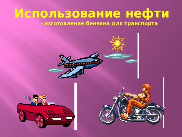 Использование нефти  - изготовление бензина для транспорта
