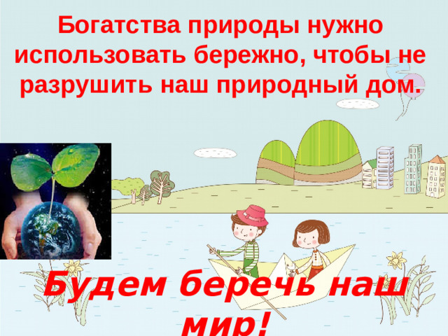 Богатства природы нужно использовать бережно, чтобы не разрушить наш природный дом. Будем беречь наш мир!