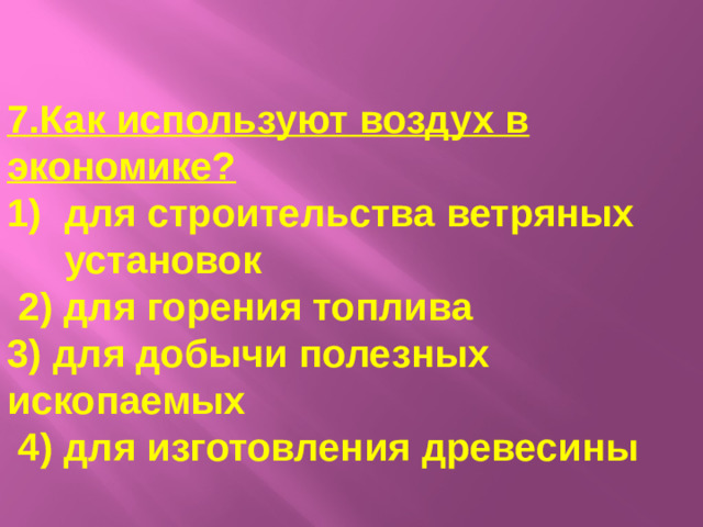7.Как используют воздух в экономике? для строительства ветряных установок  2) для горения топлива 3) для добычи полезных ископаемых  4) для изготовления древесины