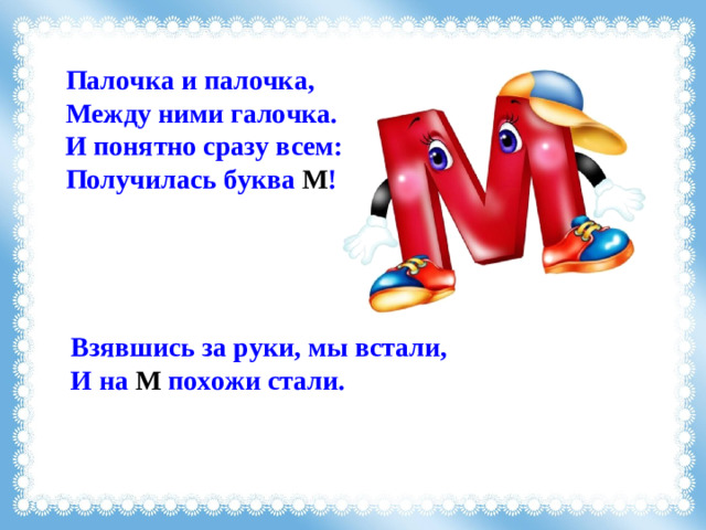 Палочка и палочка, Между ними галочка. И понятно сразу всем: Получилась буква М ! Взявшись за руки, мы встали, И на М похожи стали.