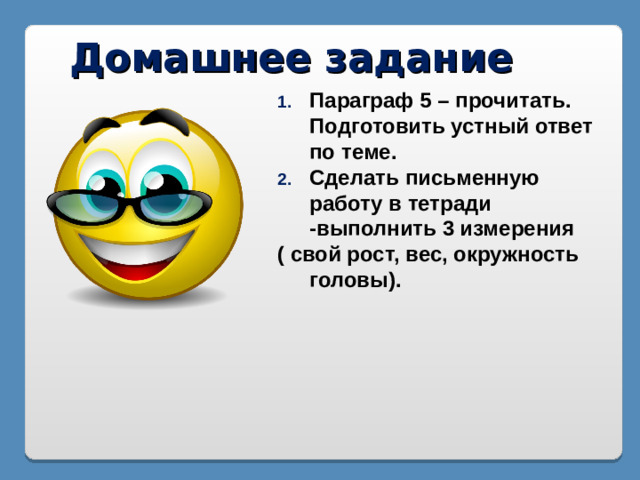 Домашнее задание Параграф 5 – прочитать. Подготовить устный ответ по теме. Сделать письменную работу в тетради -выполнить 3 измерения ( свой рост, вес, окружность головы).