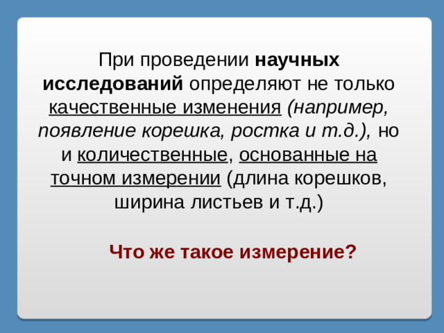При проведении научных исследований определяют не только качественные изменения  (например, появление корешка, ростка и т.д.), но и количественные , основанные на точном измерении (длина корешков, ширина листьев и т.д.) Что же такое измерение?