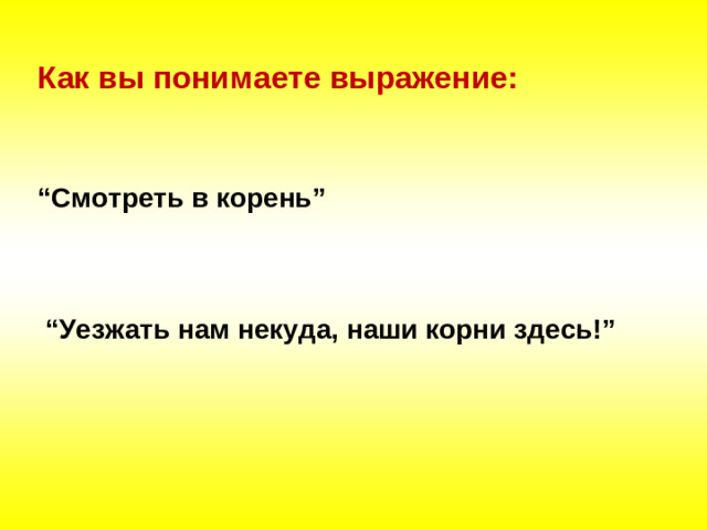 Как вы понимаете выражение:    “ Смотреть в корень”    “ Уезжать нам некуда, наши корни здесь!”