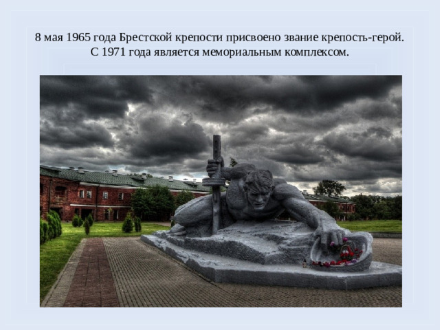 8 мая 1965 года Брестской крепости присвоено звание крепость-герой. С 1971 года является мемориальным комплексом.