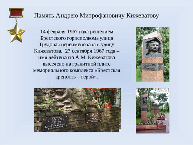 Память Андрею Митрофановичу Кижеватову 14 февраля 1967 года решением Брестского горисполкома улица Трудовая переименована в улицу Кижеватова.  27 сентября 1967 года – имя лейтенанта А.М. Кижеватова высечено на гранитной плите мемориального комплекса «Брестская крепость – герой».