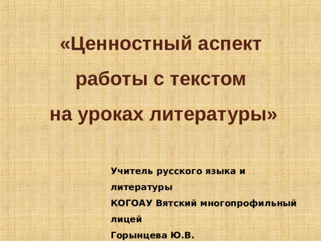 «Ценностный аспект  работы с текстом  на уроках литературы»       Учитель русского языка и литературы КОГОАУ Вятский многопрофильный лицей Горынцева Ю.В.