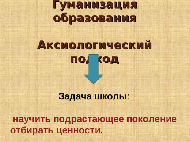 Гуманизация образования   Аксиологический подход  Задача школы :  научить подрастающее поколение отбирать ценности.