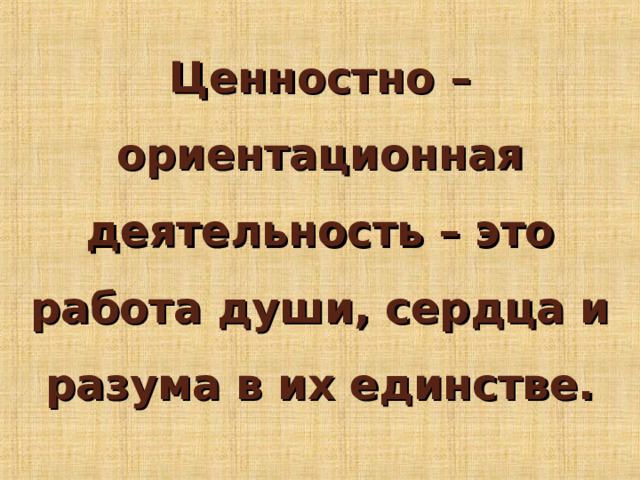 Ценностно – ориентационная деятельность – это работа души, сердца и разума в их единстве.