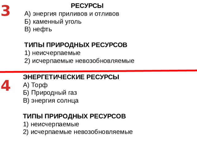 3 РЕСУРСЫ A)  энергия приливов и отливов Б)  каменный уголь В)  нефть ТИПЫ ПРИРОДНЫХ РЕСУРСОВ 1)  неисчерпаемые 2)  исчерпаемые невозобновляемые ЭНЕРГЕТИЧЕСКИЕ РЕСУРСЫ A)  Торф Б)  Природный газ В)  энергия солнца ТИПЫ ПРИРОДНЫХ РЕСУРСОВ 1)  неисчерпаемые 2)  исчерпаемые невозобновляемые 4