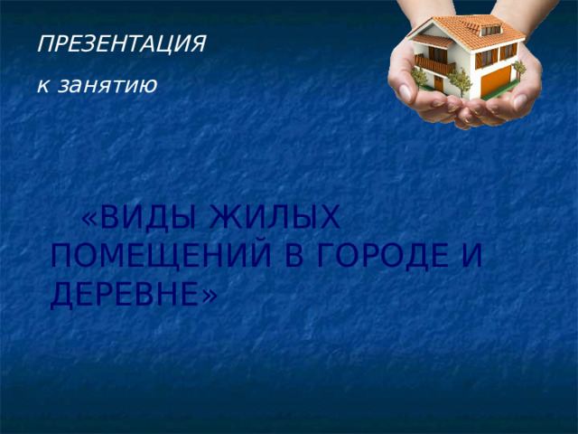 ПРЕЗЕНТАЦИЯ к занятию   «ВИДЫ ЖИЛЫХ ПОМЕЩЕНИЙ В ГОРОДЕ И ДЕРЕВНЕ»