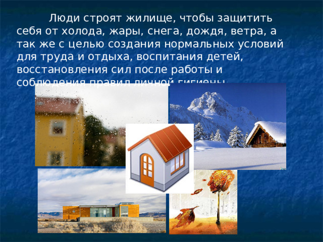 Люди строят жилище, чтобы защитить себя от холода, жары, снега, дождя, ветра, а так же с целью создания нормальных условий для труда и отдыха, воспитания детей, восстановления сил после работы и соблюдения правил личной гигиены.