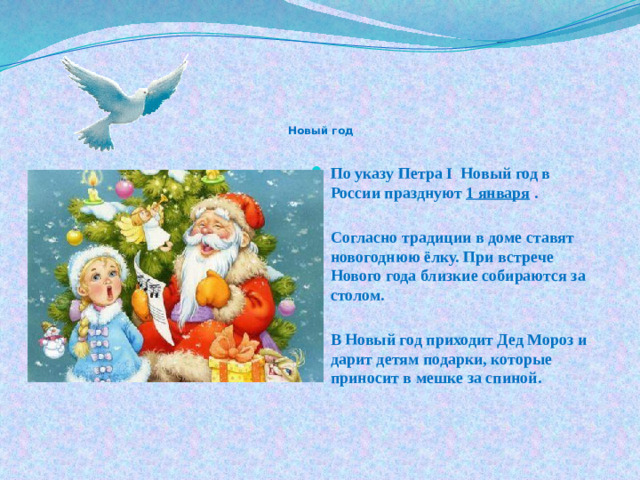 Новый год   По указу Петра I Новый год в России празднуют 1 января .  Согласно традиции в доме ставят новогоднюю ёлку. При встрече Нового года близкие собираются за столом.