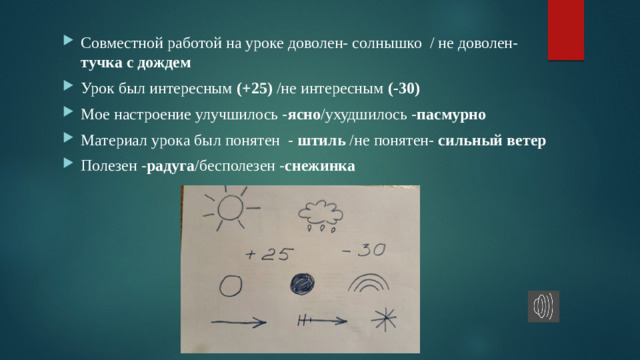 Совместной работой на уроке доволен- солнышко / не доволен- тучка с дождем Урок был интересным (+25) /не интересным (-30) Мое настроение улучшилось - ясно /ухудшилось - пасмурно Материал урока был понятен - штиль /не понятен- сильный ветер Полезен - радуга /бесполезен - снежинка