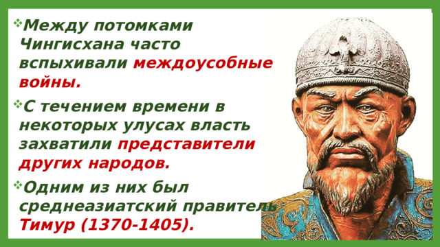Между потомками Чингисхана часто вспыхивали междоусобные войны. С течением времени в некоторых улусах власть захватили представители других народов. Одним из них был среднеазиатский правитель Тимур (1370-1405).