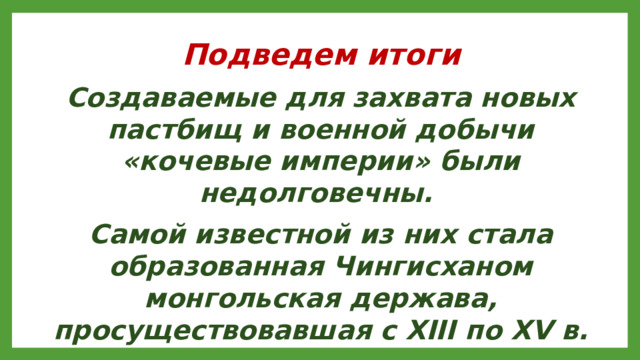 Подведем итоги Создаваемые для захвата новых пастбищ и военной добычи «кочевые империи» были недолговечны. Самой известной из них стала образованная Чингисханом монгольская держава, просуществовавшая с XIII по XV в.