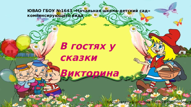 ЮВАО ГБОУ №1643 «Начальная школа-детский сад» компенсирующего вида В гостях у сказки  Викторина Воспитатель Буланова Елена Владимировна