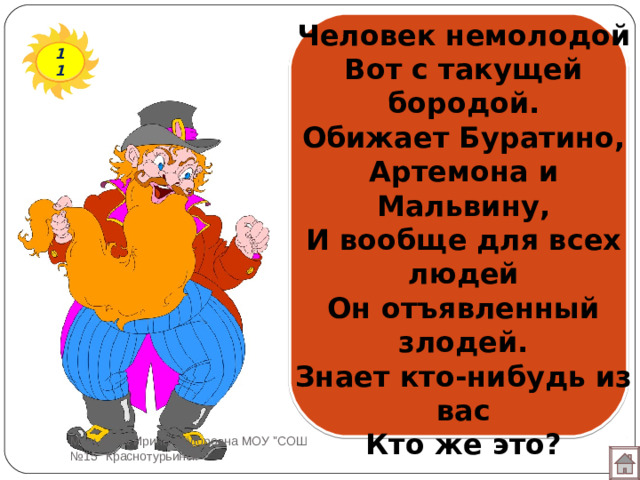 Человек немолодой  Вот с такущей бородой.  Обижает Буратино,  Артемона и Мальвину,  И вообще для всех людей  Он отъявленный злодей.  Знает кто-нибудь из вас  Кто же это? 11 Мотырева Ирина Фёдоровна МОУ 