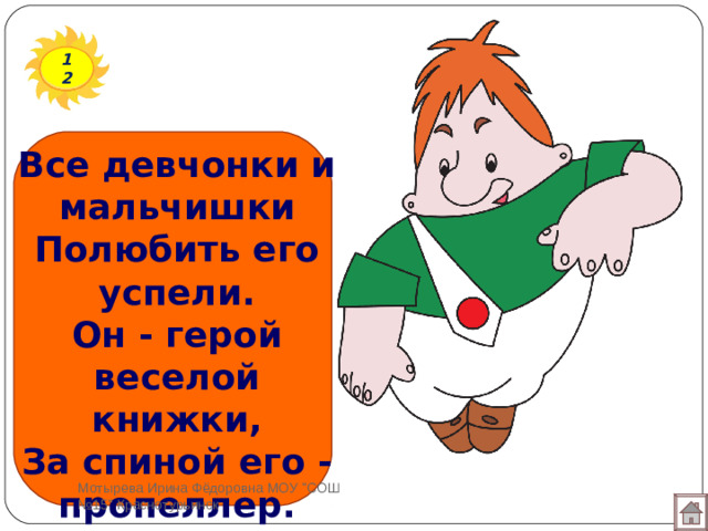12 Все девчонки и мальчишки  Полюбить его успели.  Он - герой веселой книжки,  За спиной его - пропеллер.   Мотырева Ирина Фёдоровна МОУ 