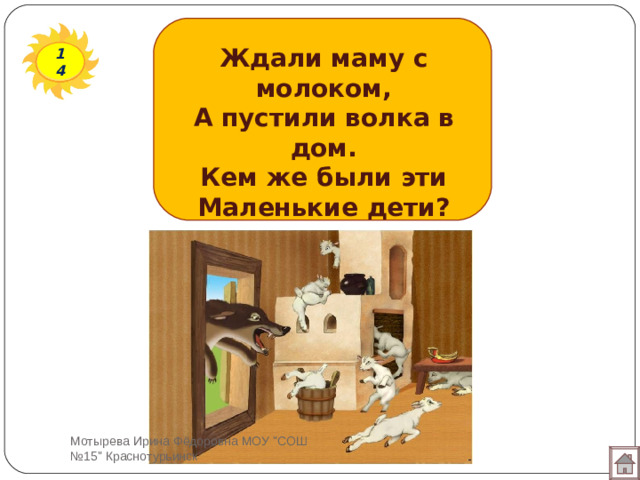 Ждали маму с молоком, А пустили волка в дом. Кем же были эти Маленькие дети? 14 Мотырева Ирина Фёдоровна МОУ 