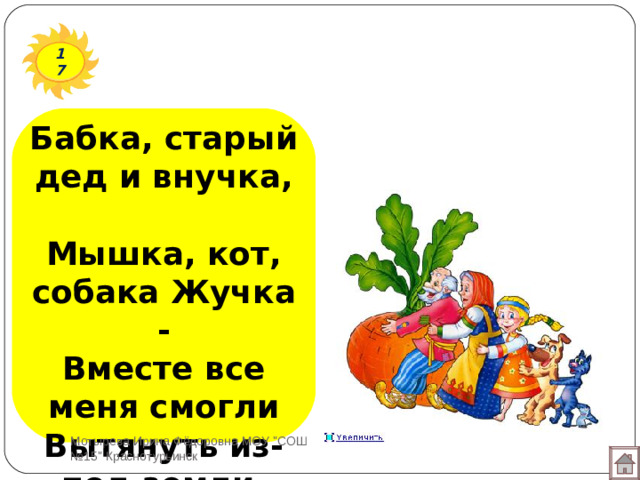 17 Бабка, старый дед и внучка,  Мышка, кот, собака Жучка -  Вместе все меня смогли  Вытянуть из-под земли. Мотырева Ирина Фёдоровна МОУ 