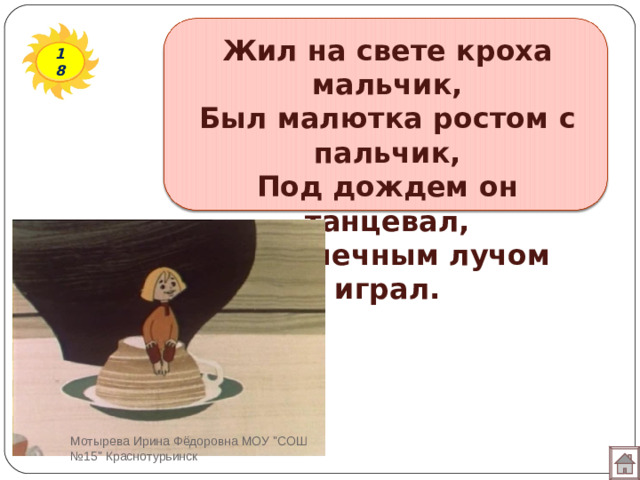 Жил на свете кроха мальчик,  Был малютка ростом с пальчик,  Под дождем он танцевал,  С солнечным лучом играл. 18 Мотырева Ирина Фёдоровна МОУ 