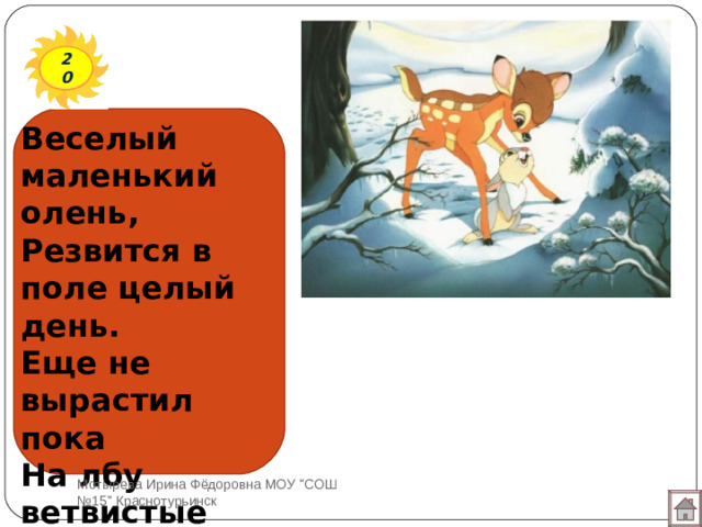 20 Веселый маленький олень,  Резвится в поле целый день.  Еще не вырастил пока  На лбу ветвистые рога. Мотырева Ирина Фёдоровна МОУ 