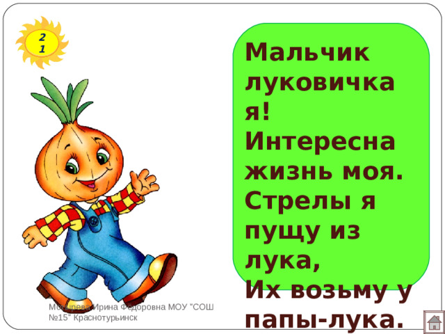 21 Мальчик луковичка я!  Интересна жизнь моя.  Стрелы я пущу из лука,  Их возьму у папы-лука. Мотырева Ирина Фёдоровна МОУ 